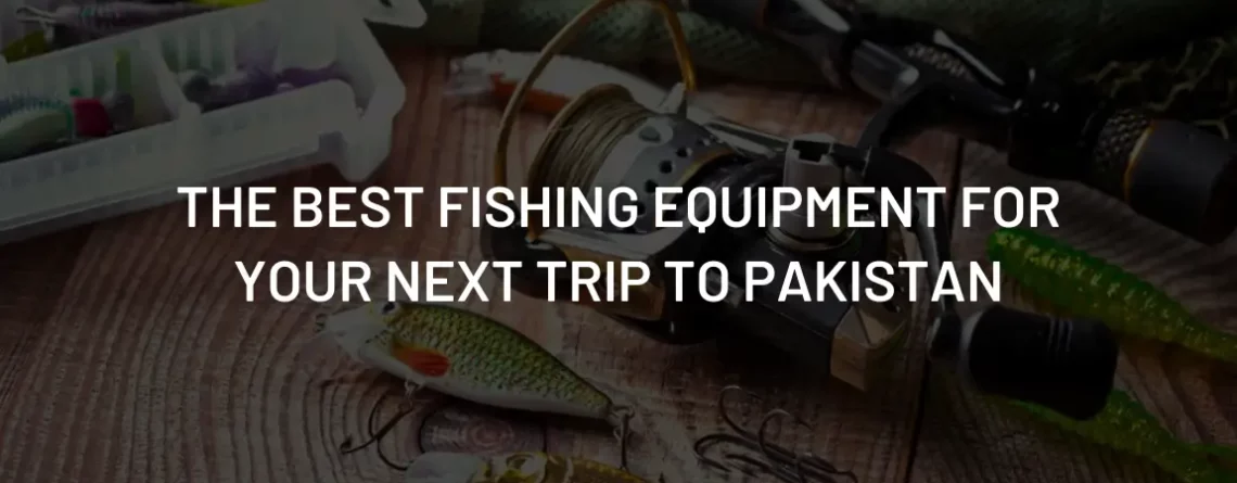 The Best Fishing Equipment for Your Next Trip to Pakistan