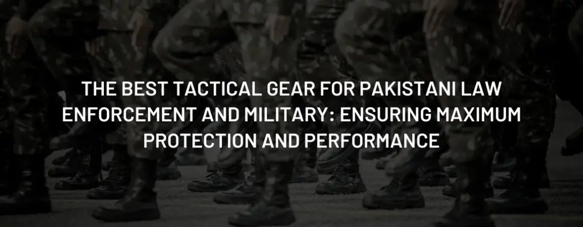 The Best Tactical Gear for Pakistani Law Enforcement and Military